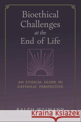 Bioethical Challenges at the End of Life: An Ethical Guide in Catholic Perspective Ralph Weimann 9781621388210