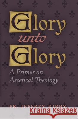 Glory Unto Glory: A Primer on Ascetical Theology Jeffrey Kirby 9781621388234