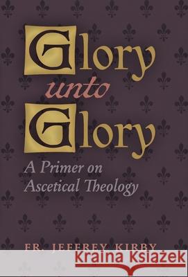 Glory Unto Glory: A Primer on Ascetical Theology Jeffrey Kirby 9781621388241