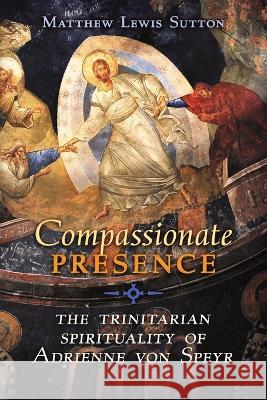 Compassionate Presence: The Trinitarian Spirituality of Adrienne von Speyr Matthew Lewis Sutton 9781621388685 Angelico Press