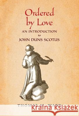 Ordered by Love: An Introduction to John Duns Scotus Thomas M. Ward 9781621388821