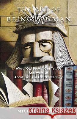 The Art of Being Human: What Old Books Can Tell Us (And Warn Us) About Living in the 21st Century Michael S. Rose 9781621388951 Angelico Press