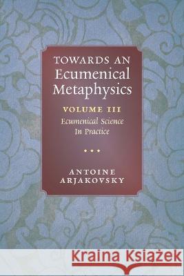 Towards an Ecumenical Metaphysics, Volume 3: Ecumenical Science In Practice Antoine Arjakovsky 9781621389019 Angelico Press