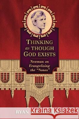 Thinking as Though God Exists: Newman on Evangelizing the Nones Ryan N. S. Topping 9781621389057 Angelico Press