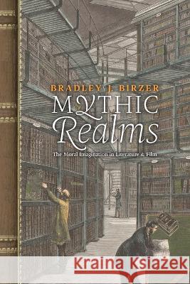 Mythic Realms: The Moral Imagination in Literature and Film Bradley J Birzer 9781621389088