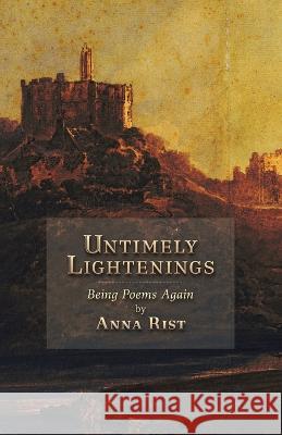 Untimely Lightenings: Being Poems Again Anna Rist 9781621389101