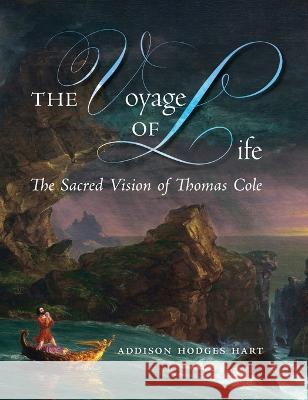The Voyage of Life: The Sacred Vision of Thomas Cole Addison Hodges Hart 9781621389156