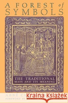 A Forest of Symbols: The Traditional Mass and Its Meaning Abb? Claude Barthe Robert Cardinal Sarah David J. Critchley 9781621389163