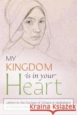 My Kingdom Is in Your Heart: Letters to the Duchess of Orléans and Meditations on Christian Life Mother Mectilde de Bar, Mectilde of the Blessed Sacrament, Osb Abbot Xavier Perrin 9781621389200
