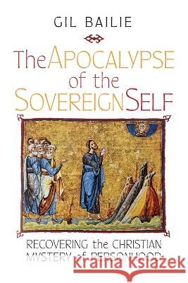 The Apocalypse of the Sovereign Self: Recovering the Christian Mystery of Personhood Gil Bailie 9781621389279