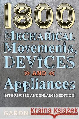 1800 Mechanical Movements, Devices and Appliances (16th enlarged edition) Hiscox, Gardner D. 9781621389750 Greenpoint Books