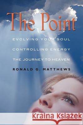 The Point: Evolving Your Soul, Controlling Your Energy, And The Journey To Heaven Matthews, Ronald G. 9781621412120 Booklocker.com