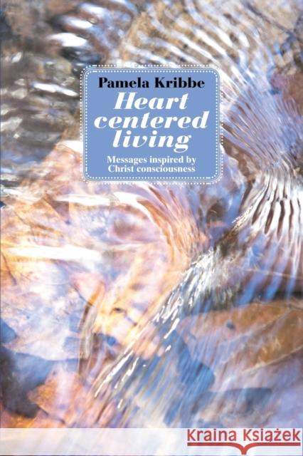 Heart Centered Living: Messages Inspired by Christ Consciousness Pamela Kribbe 9781621412618 Booklocker Inc.,US