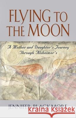 Flying to the Moon: A Mother and Daughter's Journey Through Alzheimer's Blackmore, Jennifer 9781621416838