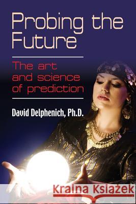 Probing the Future: The Art and Science of Prediction Delphenich, David 9781621418436 Booklocker.com