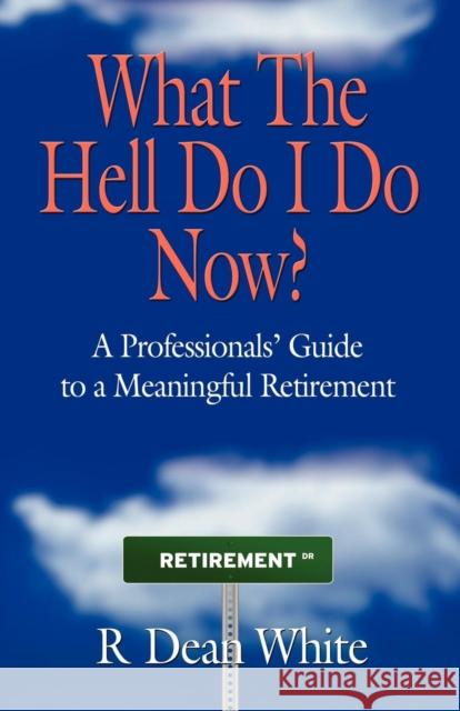 WHAT THE HELL DO I DO NOW? A Professionals' Guide to a Meaningful Retirement R. Dean White 9781621418528 Booklocker Inc.,US