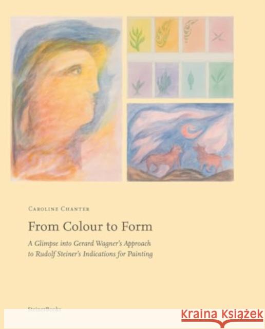 From Colour to Form: A Glimpse Into Gerard Wagner's Approach to Rudolf Steiner's Indications for Painting Caroline Chanter 9781621483717
