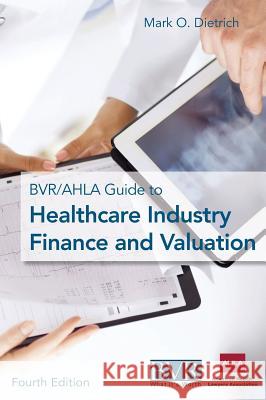 The Bvr/Ahla Guide to Healthcare Industry Finance and Valuation Dietrich, Mark 9781621500698 Business Valuation Resources