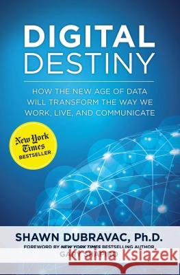Digital Destiny: How the New Age of Data Will Transform the Way We Work, Live, and Communicate Shawn DuBravac, Gary Shapiro 9781621573739