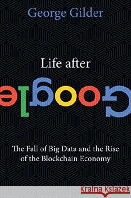 Life After Google: The Fall of Big Data and the Rise of the Blockchain Economy George Gilder 9781621575764 Regnery Publishing Inc