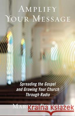 Amplify Your Message: Spreading the Gospel and Growing Your Church Through Radio Marcus Brown 9781621578666 Salem Books