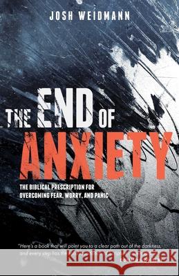 The End of Anxiety: The Biblical Prescription for Overcoming Fear, Worry, and Panic Weidmann, Josh 9781621579731