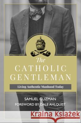 The Catholic Gentleman: Living Authentic Manhood Today Samuel Guzman 9781621640684