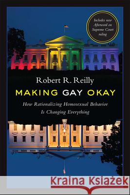 Making Gay Okay: How Rationalizing Homosexual Behavior Is Changing Everything Robert R. Reilly 9781621640868 Ignatius Press