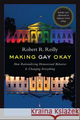 Making Gay Okay: How Rationalizing Homosexual Behavior Is Changing Everything Robert R. Reilly 9781621640868