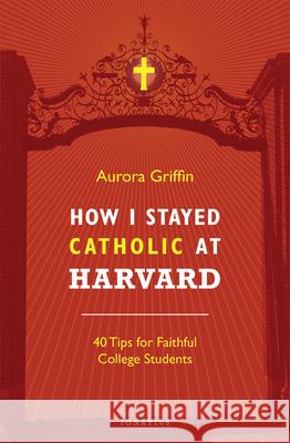 How I Stayed Catholic at Harvard: 40 Tips for Faithful College Students Aurora Griffin 9781621641285