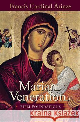Marian Veneration: Firm Foundations Cardinal Francis Arinze 9781621641605 Ignatius Press