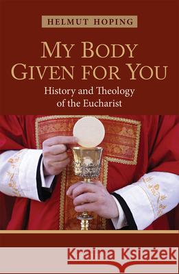 My Body Given for You: History and Theology of the Eucharist Helmut Hoping 9781621641896