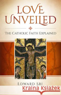 Love Unveiled: The Catholic Faith Explained Edward Sri 9781621642138 Ignatius Press