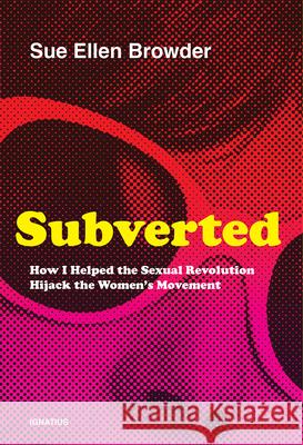 Subverted: How I Helped the Sexual Revolution Hijack the Women's Movement Sue Ellen Browder 9781621643210 Ignatius Press