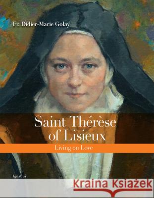 Saint Thérèse of Lisieux: Living on Love Golay, Didier-Marie 9781621645412 Ignatius Press