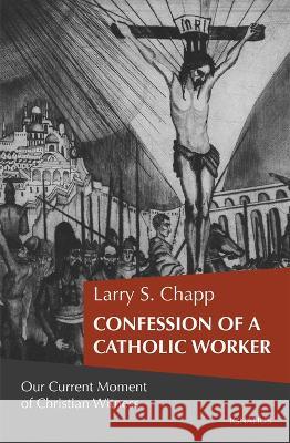 Confession of a Catholic Worker: Our Moment of Christian Witness Larry Chapp 9781621645665 Ignatius Press