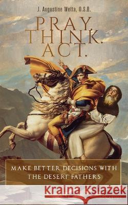 Pray. Think. Act.: Make Better Decisions with the Desert Fathers J. Augustine Wetta 9781621645818 Ignatius Press