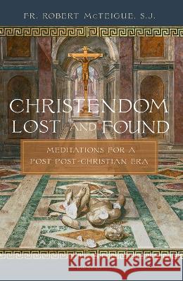 Christendom Lost and Found: Meditations for a Post Post-Christian Era Robert McTeigue 9781621645931 Ignatius Press