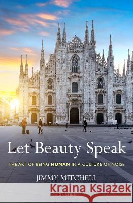 Let Beauty Speak: The Art of Being Human in a Culture of Noise Jimmy Mitchell 9781621646068 Ignatius Press