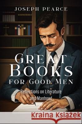 Great Books for Good Men: Reflections on Literature and Manhood Joseph Pearce 9781621647409