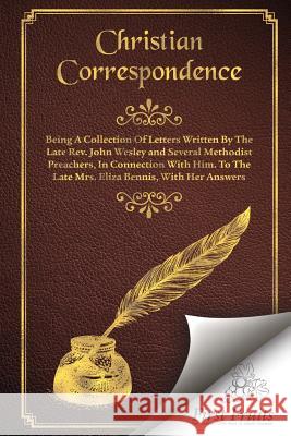 Christian Correspondence: Being a Collection of Letters Written by the Late Rev. John Wesley and Serveral Methodist Preachers, In Connection Wit Bennis, Eliza 9781621711810