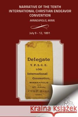 Narrative of the Tenth International Christian Endeavor Convention: Held at Minneapolis, Minn., U.S.A., July 9 to 12, 1891. United Society of Christian Endeavor 9781621712787 First Fruits Press