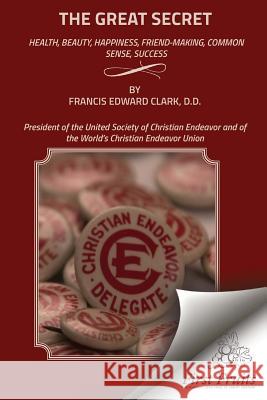 The Great Secret: Health, Beauty, Happiness, Friend - Making, Common Sense, Success Francis Edward Clark 9781621713470 First Fruits Press