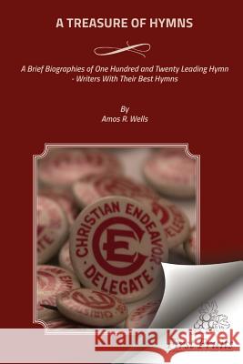 A Treasure of Hymns: Brief Biographies of One Hundred and Twenty Leading Hymn - Writers with Their Best Hymns Amos R. Wells 9781621713678 First Fruits Press
