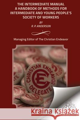 The Intermediate Manual: A Handbook of Methods for Intermediate and Young People's Society Workers R. P. Anderson 9781621714132 First Fruits Press