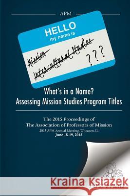 What's in a Name? Assessing Mission Studies Program Titles: The 2015 proceedings of The Association of Professors of Missions Caldwell, Larry 9781621714705 First Fruits Press