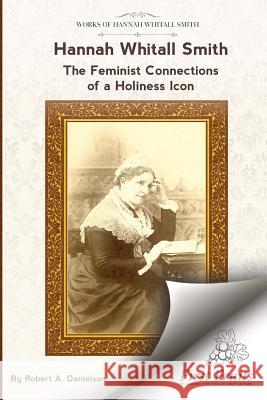 Hannah Whitall Smith The Feminist Connections of a Holiness Icon: Twenty Women Leaders of the 19th Century and Their Connections to Hannah Whitall Smi Danielson, Robert a. 9781621717591 First Fruits Press