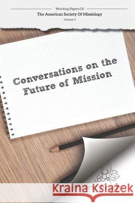 American Society of Missiology: Volume 5 Conversations on the Future of Mission William L. Selvidge Robert a. Danielson 9781621717676 First Fruits Press