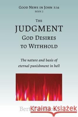 The Judgment God Desires to Withhold: The nature and basis of eternal punishment in hell Bert Davidson 9781621790051