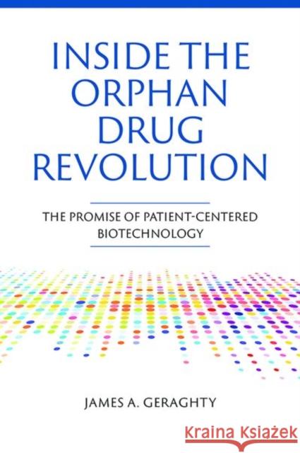 Inside the Orphan Drug Revolution: The Promise of Patient-Centered Biotechnology James A Geraghty 9781621824688
